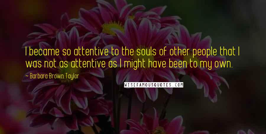 Barbara Brown Taylor Quotes: I became so attentive to the souls of other people that I was not as attentive as I might have been to my own.