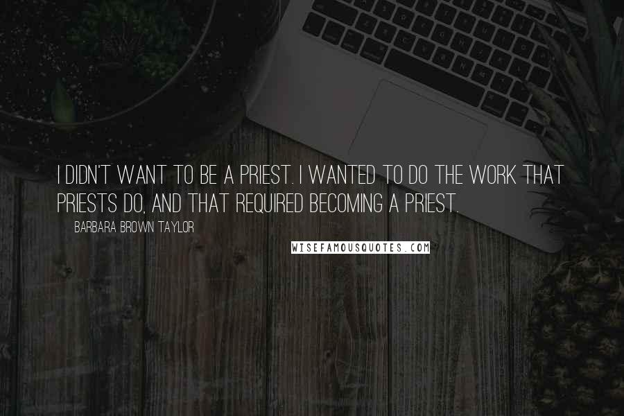 Barbara Brown Taylor Quotes: I didn't want to be a priest. I wanted to do the work that priests do, and that required becoming a priest.