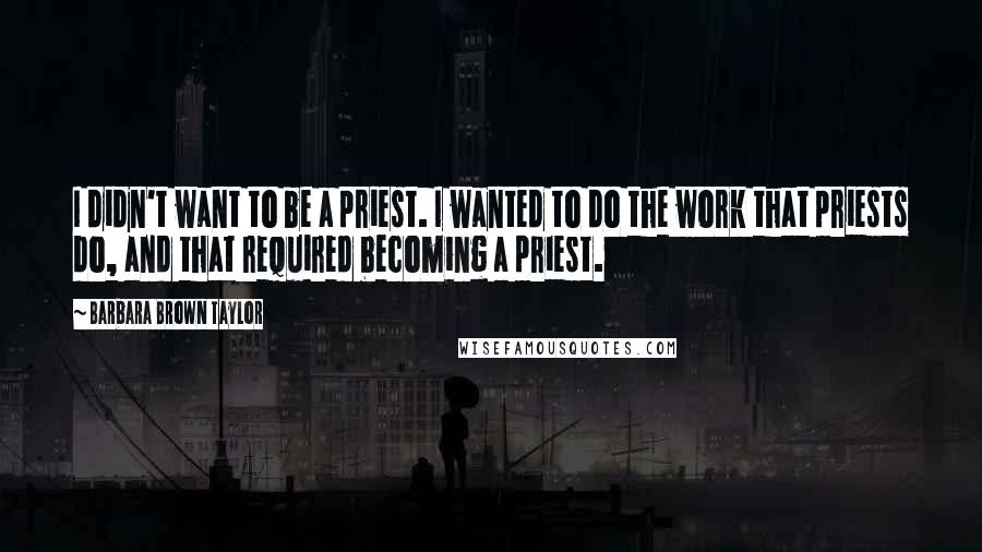 Barbara Brown Taylor Quotes: I didn't want to be a priest. I wanted to do the work that priests do, and that required becoming a priest.