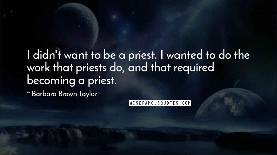 Barbara Brown Taylor Quotes: I didn't want to be a priest. I wanted to do the work that priests do, and that required becoming a priest.