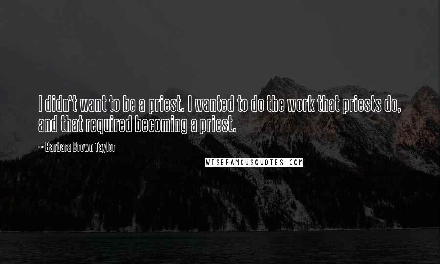 Barbara Brown Taylor Quotes: I didn't want to be a priest. I wanted to do the work that priests do, and that required becoming a priest.