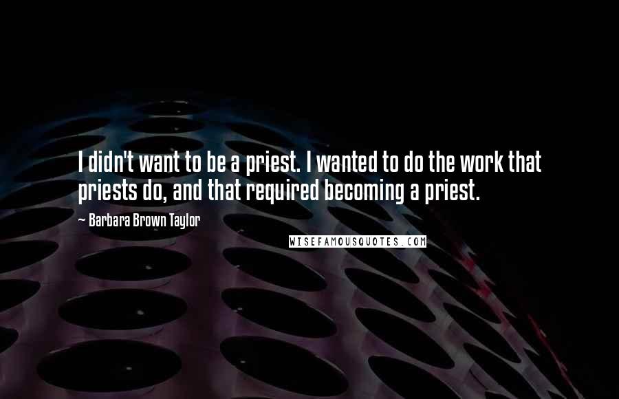 Barbara Brown Taylor Quotes: I didn't want to be a priest. I wanted to do the work that priests do, and that required becoming a priest.