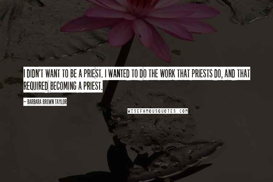 Barbara Brown Taylor Quotes: I didn't want to be a priest. I wanted to do the work that priests do, and that required becoming a priest.