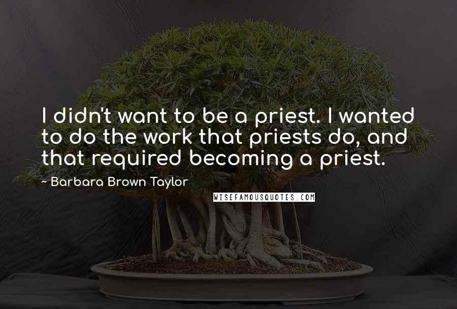 Barbara Brown Taylor Quotes: I didn't want to be a priest. I wanted to do the work that priests do, and that required becoming a priest.