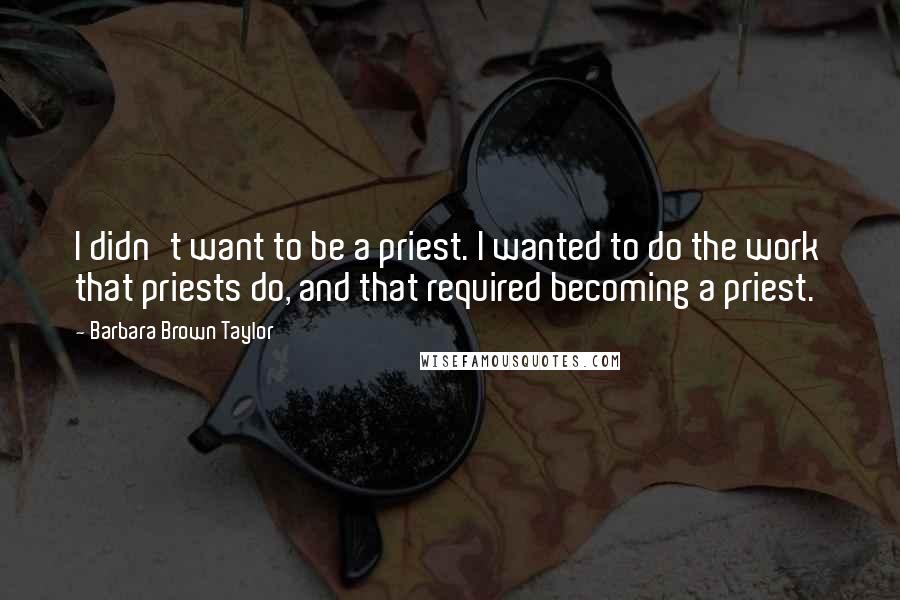 Barbara Brown Taylor Quotes: I didn't want to be a priest. I wanted to do the work that priests do, and that required becoming a priest.