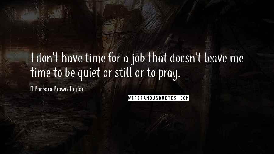 Barbara Brown Taylor Quotes: I don't have time for a job that doesn't leave me time to be quiet or still or to pray.