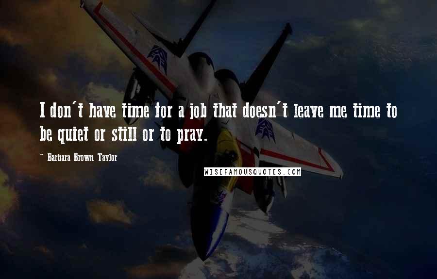 Barbara Brown Taylor Quotes: I don't have time for a job that doesn't leave me time to be quiet or still or to pray.