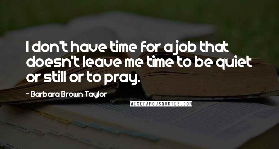 Barbara Brown Taylor Quotes: I don't have time for a job that doesn't leave me time to be quiet or still or to pray.