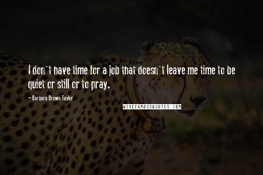 Barbara Brown Taylor Quotes: I don't have time for a job that doesn't leave me time to be quiet or still or to pray.
