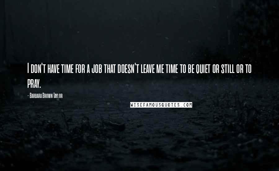 Barbara Brown Taylor Quotes: I don't have time for a job that doesn't leave me time to be quiet or still or to pray.