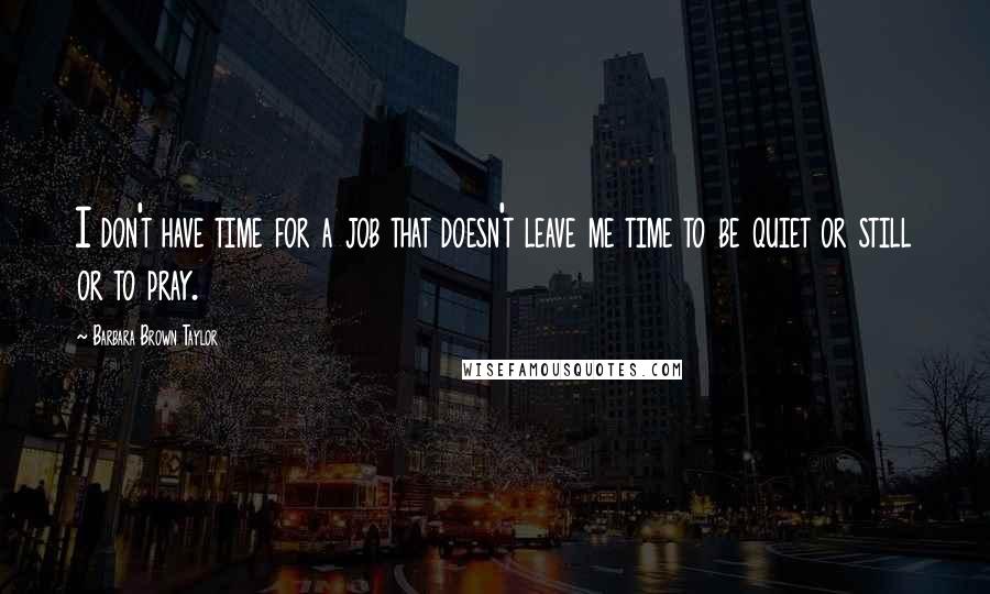 Barbara Brown Taylor Quotes: I don't have time for a job that doesn't leave me time to be quiet or still or to pray.