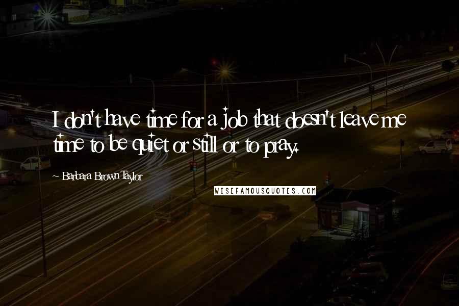 Barbara Brown Taylor Quotes: I don't have time for a job that doesn't leave me time to be quiet or still or to pray.