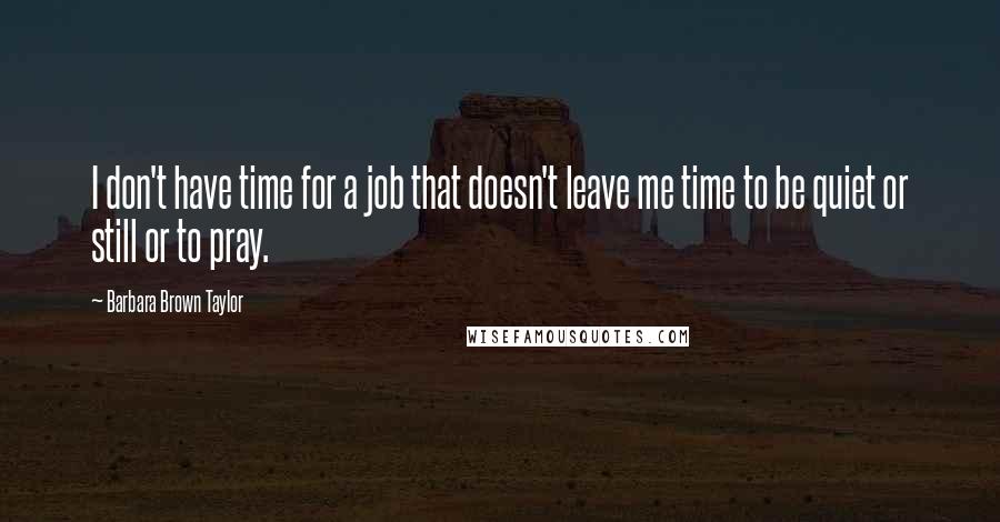 Barbara Brown Taylor Quotes: I don't have time for a job that doesn't leave me time to be quiet or still or to pray.