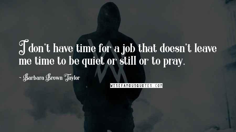 Barbara Brown Taylor Quotes: I don't have time for a job that doesn't leave me time to be quiet or still or to pray.