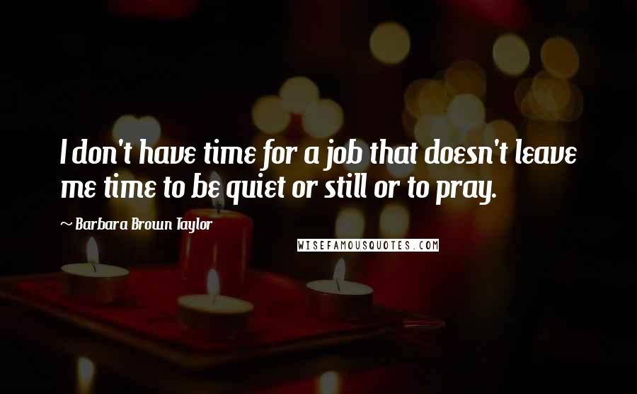 Barbara Brown Taylor Quotes: I don't have time for a job that doesn't leave me time to be quiet or still or to pray.