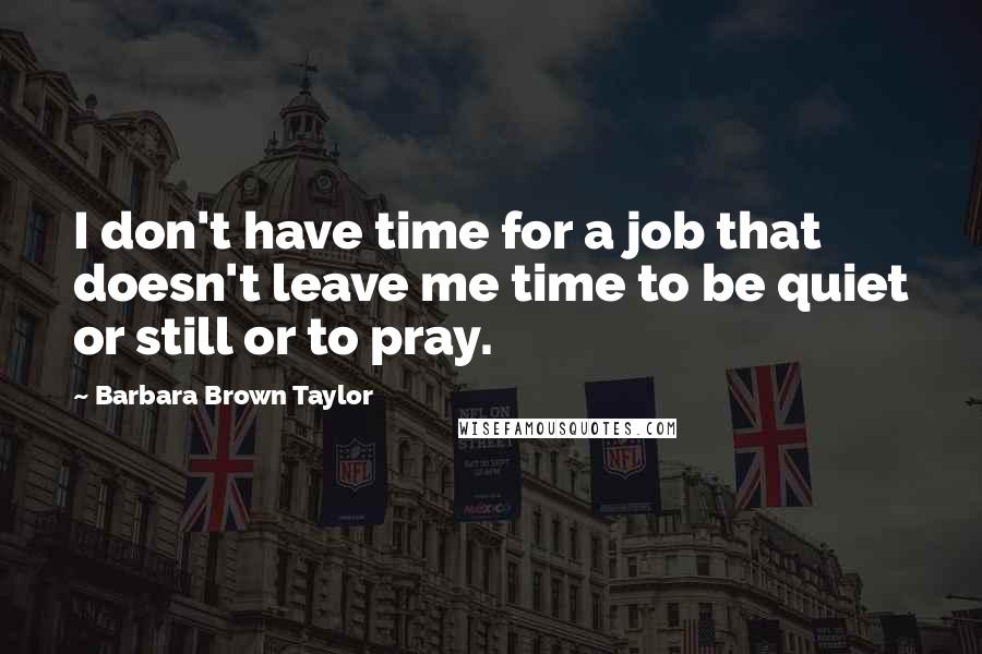 Barbara Brown Taylor Quotes: I don't have time for a job that doesn't leave me time to be quiet or still or to pray.