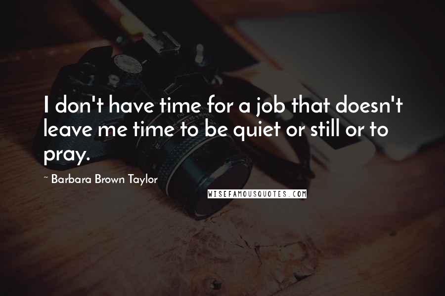 Barbara Brown Taylor Quotes: I don't have time for a job that doesn't leave me time to be quiet or still or to pray.