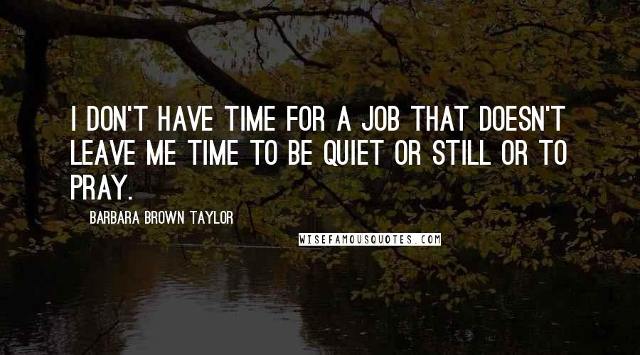 Barbara Brown Taylor Quotes: I don't have time for a job that doesn't leave me time to be quiet or still or to pray.