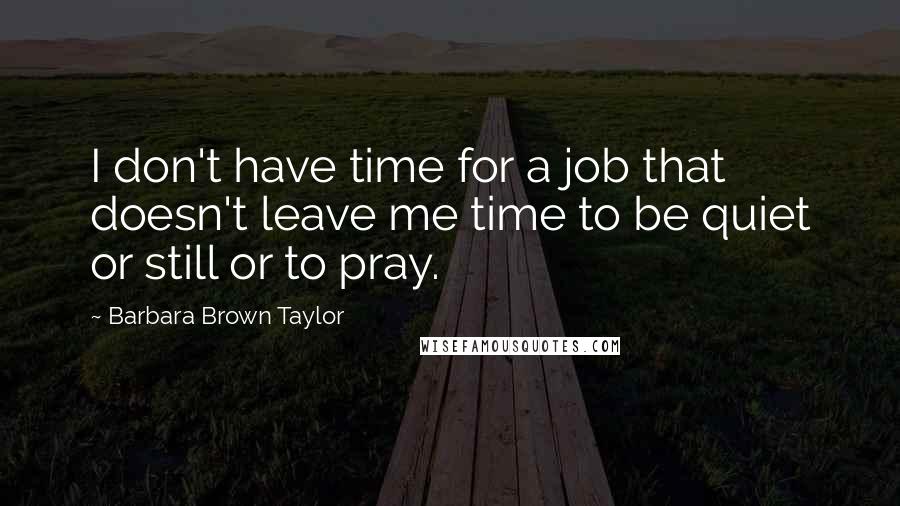 Barbara Brown Taylor Quotes: I don't have time for a job that doesn't leave me time to be quiet or still or to pray.