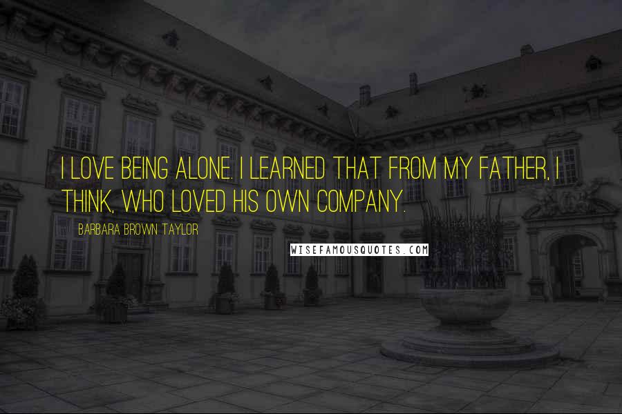 Barbara Brown Taylor Quotes: I love being alone. I learned that from my father, I think, who loved his own company.