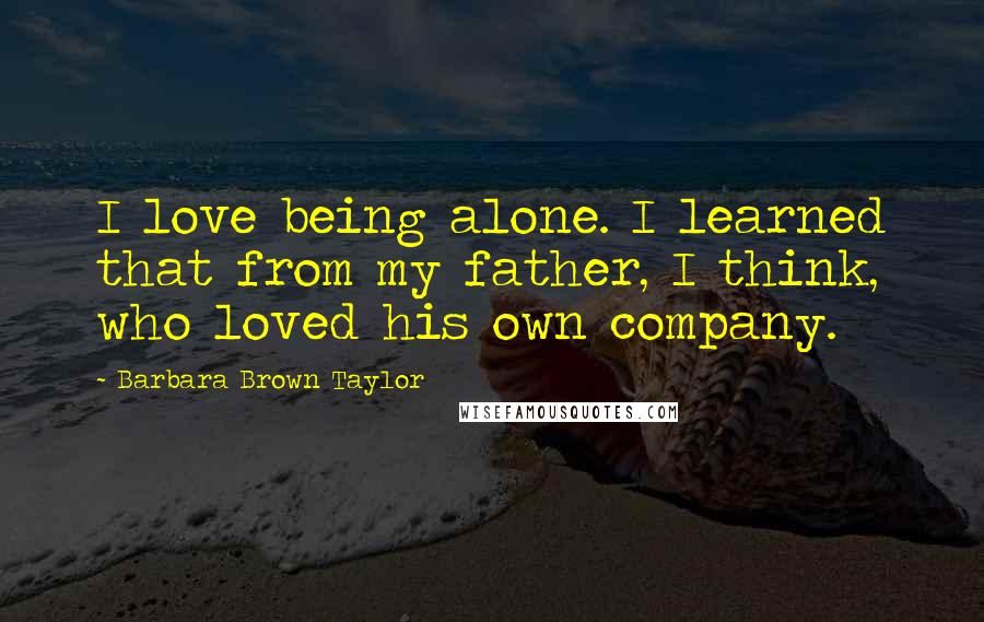 Barbara Brown Taylor Quotes: I love being alone. I learned that from my father, I think, who loved his own company.