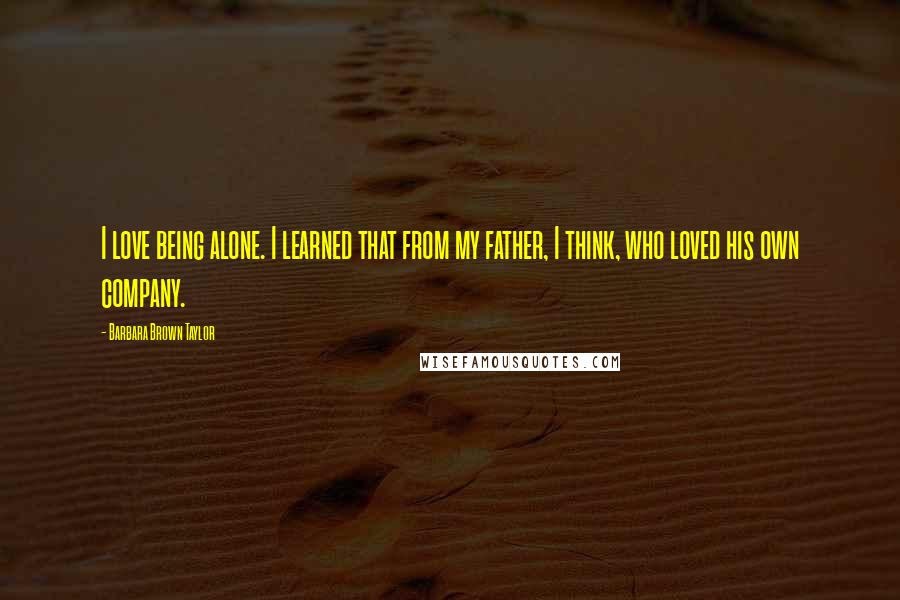 Barbara Brown Taylor Quotes: I love being alone. I learned that from my father, I think, who loved his own company.