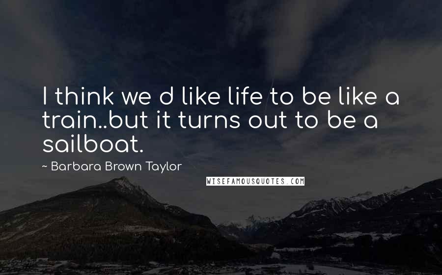 Barbara Brown Taylor Quotes: I think we d like life to be like a train..but it turns out to be a sailboat.