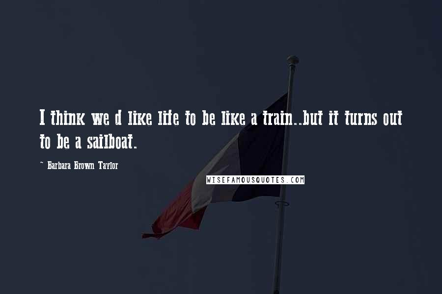 Barbara Brown Taylor Quotes: I think we d like life to be like a train..but it turns out to be a sailboat.