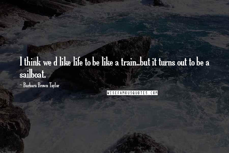 Barbara Brown Taylor Quotes: I think we d like life to be like a train..but it turns out to be a sailboat.