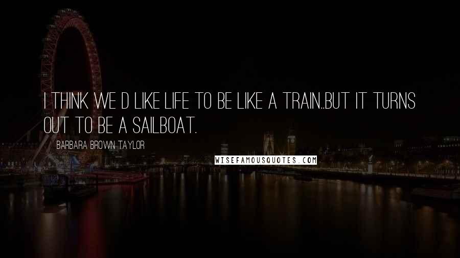 Barbara Brown Taylor Quotes: I think we d like life to be like a train..but it turns out to be a sailboat.