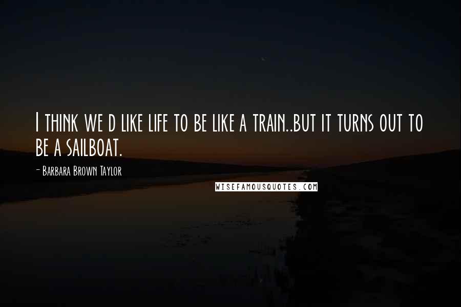 Barbara Brown Taylor Quotes: I think we d like life to be like a train..but it turns out to be a sailboat.