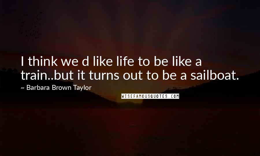 Barbara Brown Taylor Quotes: I think we d like life to be like a train..but it turns out to be a sailboat.