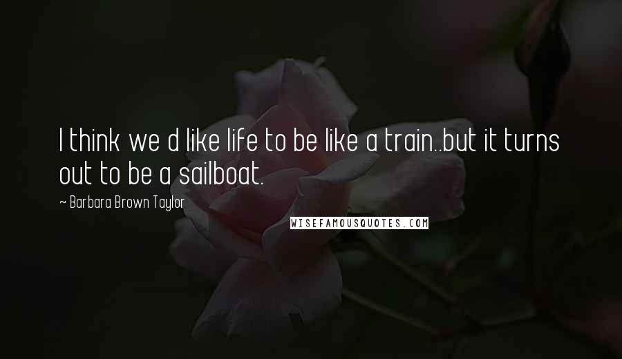 Barbara Brown Taylor Quotes: I think we d like life to be like a train..but it turns out to be a sailboat.