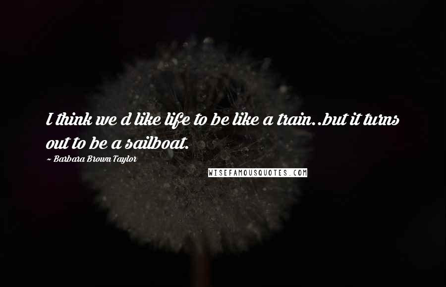 Barbara Brown Taylor Quotes: I think we d like life to be like a train..but it turns out to be a sailboat.