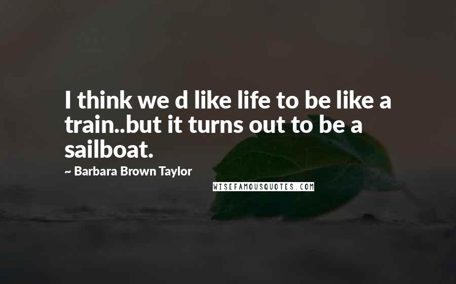 Barbara Brown Taylor Quotes: I think we d like life to be like a train..but it turns out to be a sailboat.