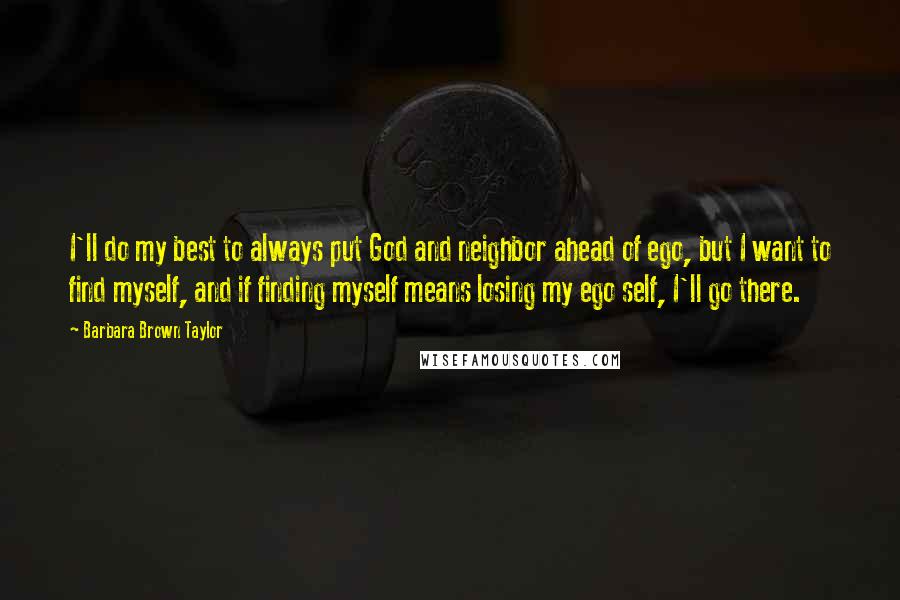 Barbara Brown Taylor Quotes: I'll do my best to always put God and neighbor ahead of ego, but I want to find myself, and if finding myself means losing my ego self, I'll go there.