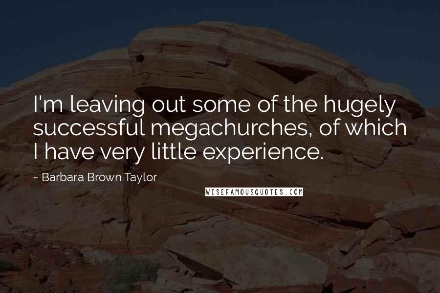 Barbara Brown Taylor Quotes: I'm leaving out some of the hugely successful megachurches, of which I have very little experience.