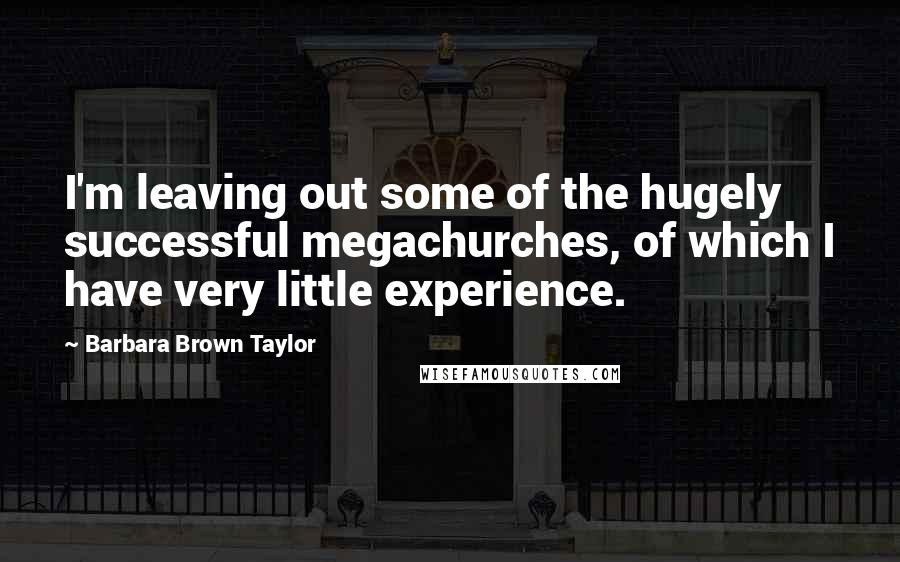 Barbara Brown Taylor Quotes: I'm leaving out some of the hugely successful megachurches, of which I have very little experience.