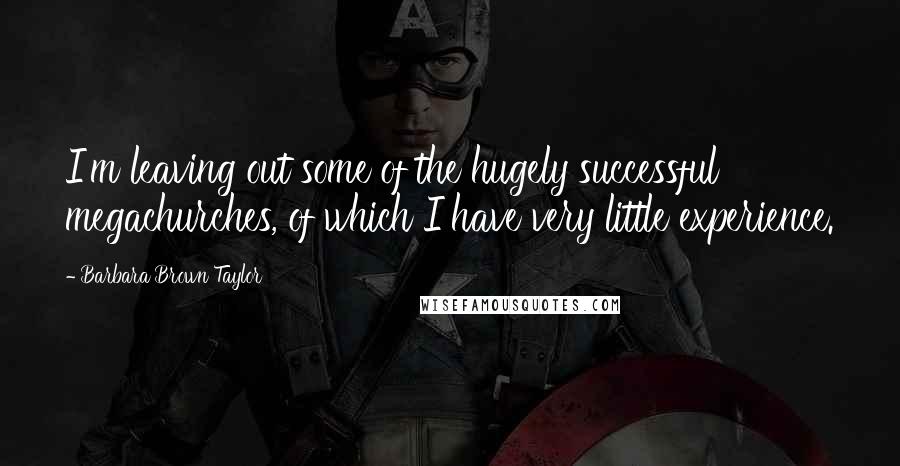 Barbara Brown Taylor Quotes: I'm leaving out some of the hugely successful megachurches, of which I have very little experience.