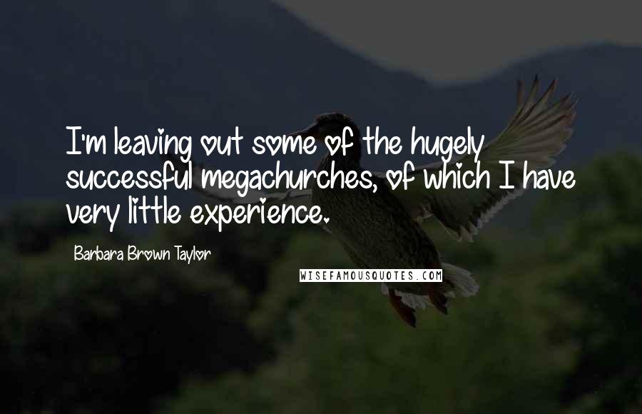 Barbara Brown Taylor Quotes: I'm leaving out some of the hugely successful megachurches, of which I have very little experience.