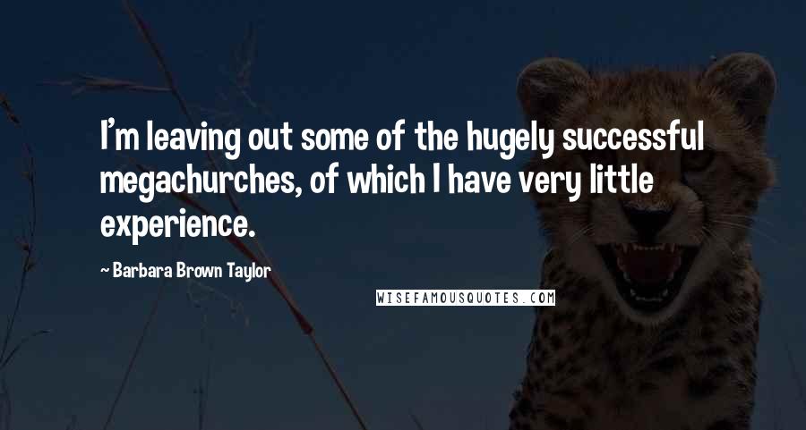 Barbara Brown Taylor Quotes: I'm leaving out some of the hugely successful megachurches, of which I have very little experience.