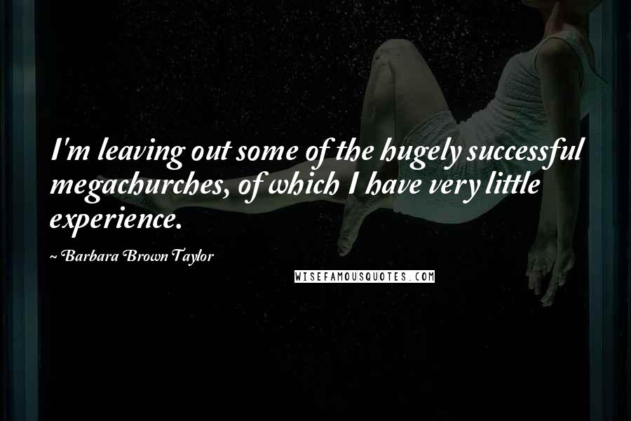 Barbara Brown Taylor Quotes: I'm leaving out some of the hugely successful megachurches, of which I have very little experience.