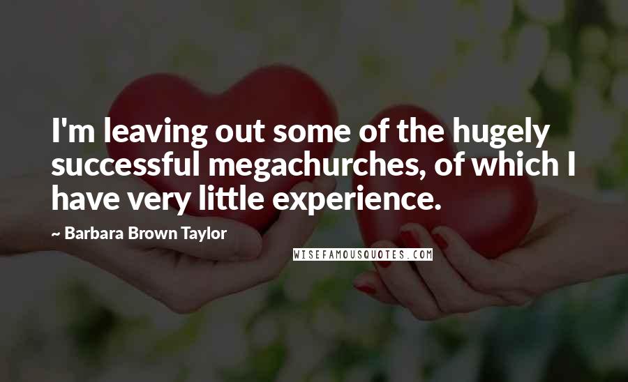 Barbara Brown Taylor Quotes: I'm leaving out some of the hugely successful megachurches, of which I have very little experience.