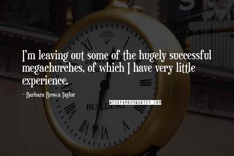 Barbara Brown Taylor Quotes: I'm leaving out some of the hugely successful megachurches, of which I have very little experience.