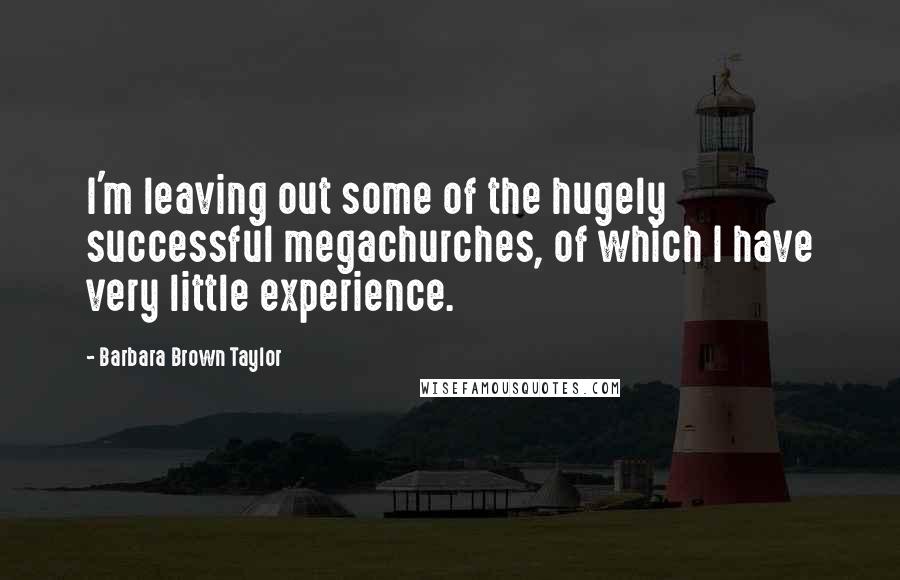 Barbara Brown Taylor Quotes: I'm leaving out some of the hugely successful megachurches, of which I have very little experience.