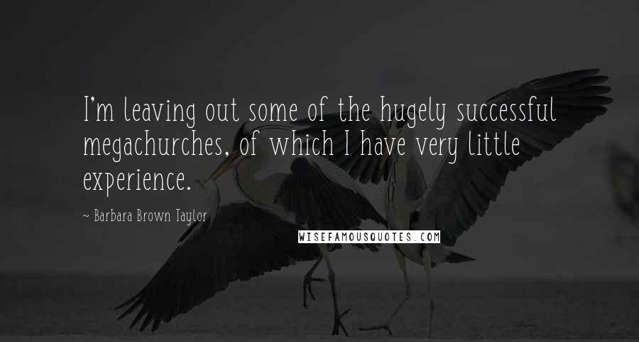 Barbara Brown Taylor Quotes: I'm leaving out some of the hugely successful megachurches, of which I have very little experience.