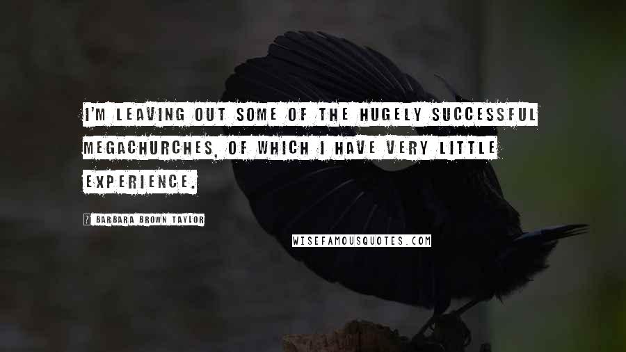 Barbara Brown Taylor Quotes: I'm leaving out some of the hugely successful megachurches, of which I have very little experience.