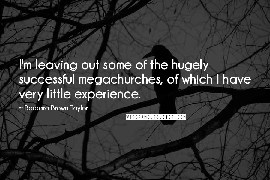 Barbara Brown Taylor Quotes: I'm leaving out some of the hugely successful megachurches, of which I have very little experience.