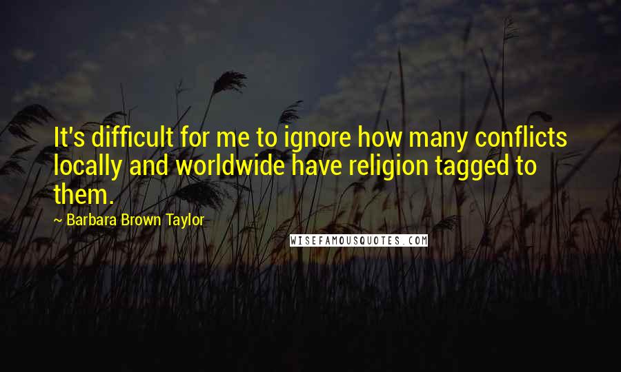 Barbara Brown Taylor Quotes: It's difficult for me to ignore how many conflicts locally and worldwide have religion tagged to them.