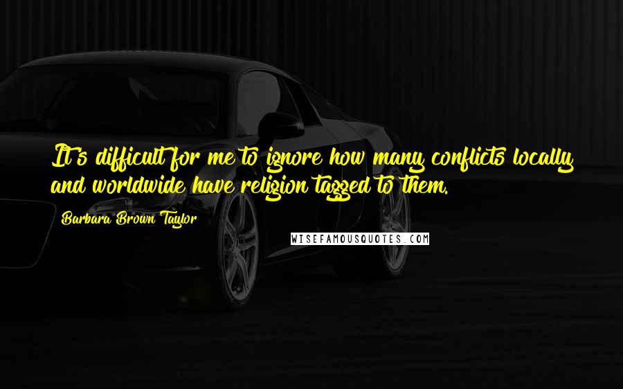 Barbara Brown Taylor Quotes: It's difficult for me to ignore how many conflicts locally and worldwide have religion tagged to them.